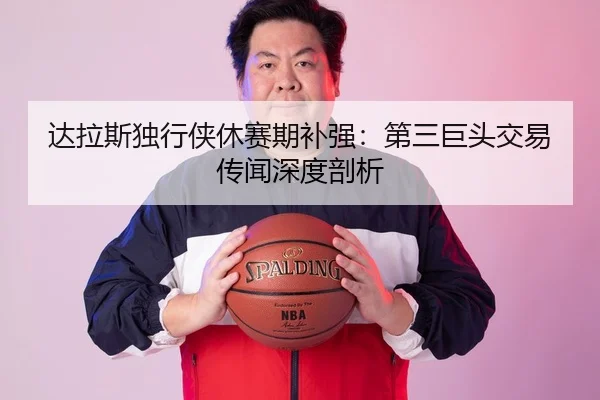 达拉斯独行侠休赛期补强：第三巨头交易传闻深度剖析
