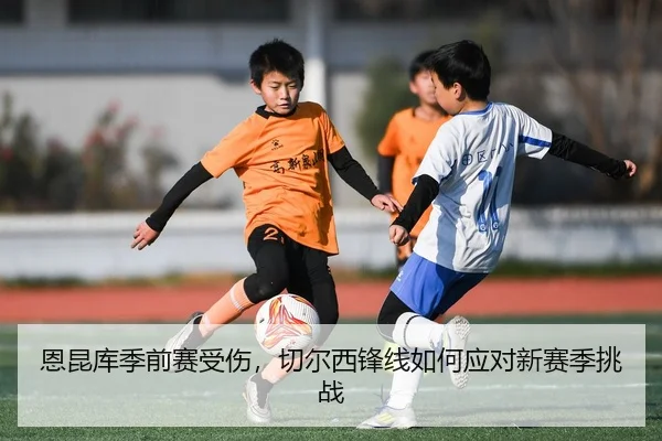 恩昆库季前赛受伤，切尔西锋线如何应对新赛季挑战