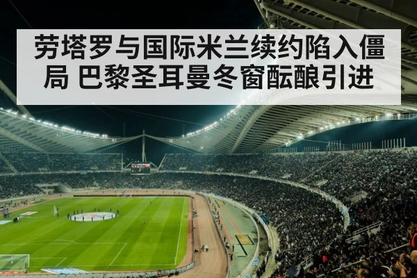 劳塔罗与国际米兰续约陷入僵局 巴黎圣耳曼冬窗酝酿引进