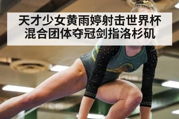 天才少女黄雨婷射击世界杯混合团体夺冠剑指洛杉矶