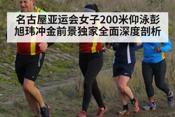 名古屋亚运会女子200米仰泳彭旭玮冲金前景独家全面深度剖析