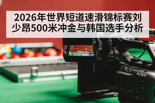 2026年世界短道速滑锦标赛刘少昂500米冲金与韩国选手分析